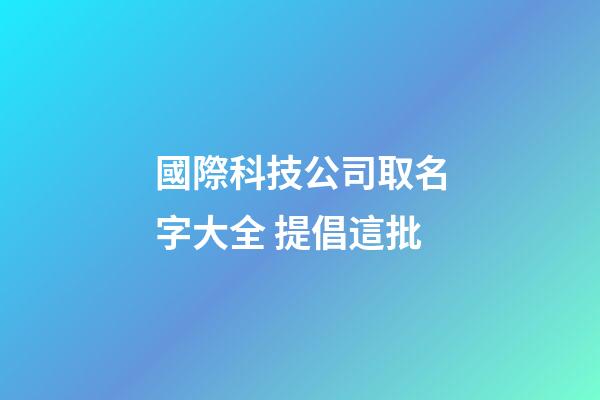 國際科技公司取名字大全 提倡這批-第1張-公司起名-玄機派